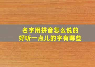 名字用拼音怎么说的好听一点儿的字有哪些