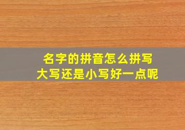 名字的拼音怎么拼写大写还是小写好一点呢