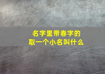 名字里带春字的取一个小名叫什么