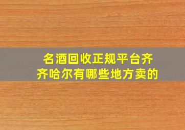 名酒回收正规平台齐齐哈尔有哪些地方卖的