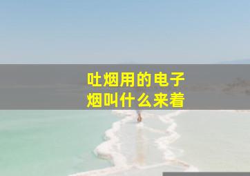 吐烟用的电子烟叫什么来着