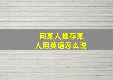 向某人推荐某人用英语怎么说