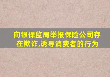 向银保监局举报保险公司存在欺诈,诱导消费者的行为