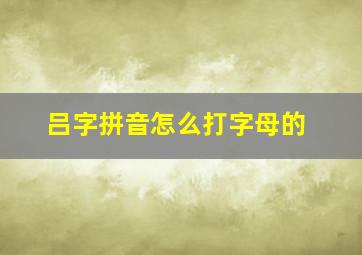 吕字拼音怎么打字母的