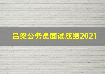 吕梁公务员面试成绩2021