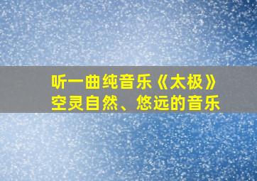 听一曲纯音乐《太极》空灵自然、悠远的音乐