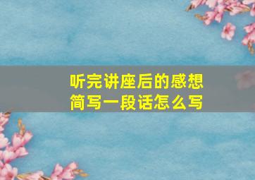 听完讲座后的感想简写一段话怎么写