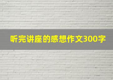 听完讲座的感想作文300字