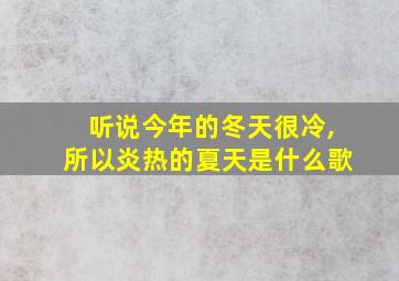 听说今年的冬天很冷,所以炎热的夏天是什么歌