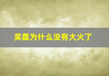 吴磊为什么没有大火了