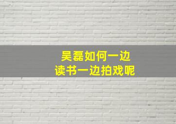 吴磊如何一边读书一边拍戏呢