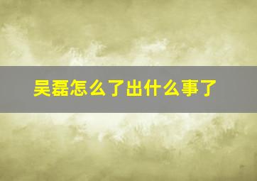 吴磊怎么了出什么事了