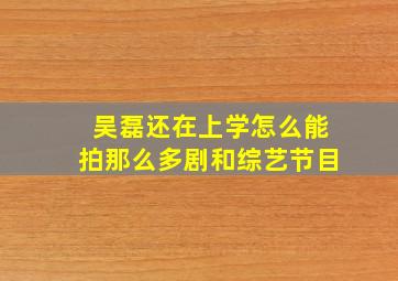 吴磊还在上学怎么能拍那么多剧和综艺节目