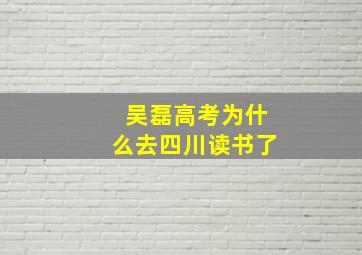 吴磊高考为什么去四川读书了