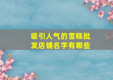 吸引人气的雪糕批发店铺名字有哪些