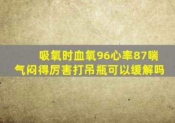 吸氧时血氧96心率87喘气闷得厉害打吊瓶可以缓解吗