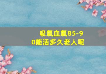 吸氧血氧85-90能活多久老人呢