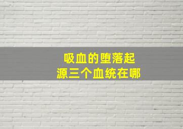 吸血的堕落起源三个血统在哪