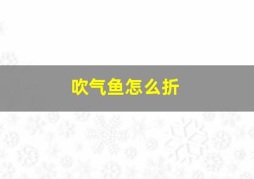 吹气鱼怎么折