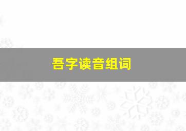 吾字读音组词