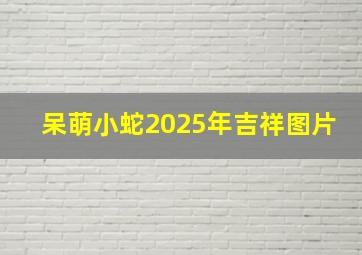 呆萌小蛇2025年吉祥图片