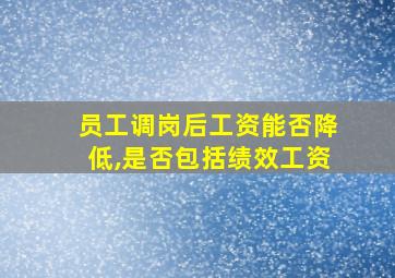 员工调岗后工资能否降低,是否包括绩效工资