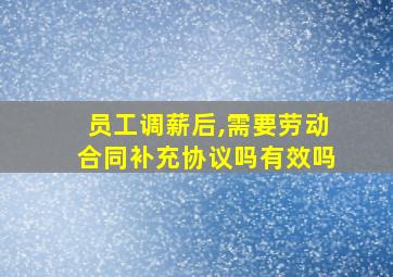 员工调薪后,需要劳动合同补充协议吗有效吗