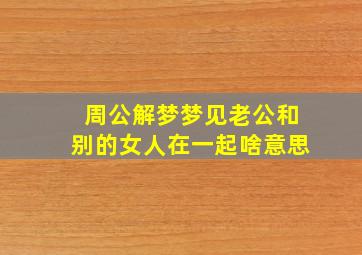 周公解梦梦见老公和别的女人在一起啥意思