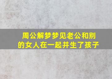 周公解梦梦见老公和别的女人在一起并生了孩子