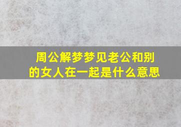 周公解梦梦见老公和别的女人在一起是什么意思