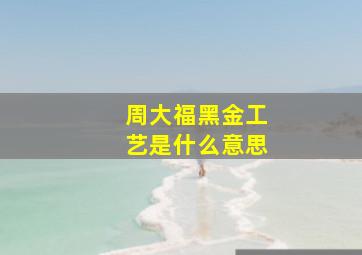 周大福黑金工艺是什么意思