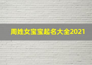 周姓女宝宝起名大全2021