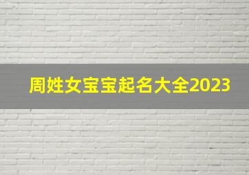 周姓女宝宝起名大全2023