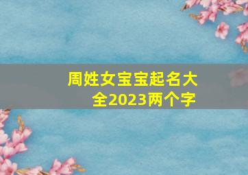 周姓女宝宝起名大全2023两个字