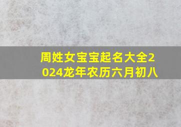 周姓女宝宝起名大全2024龙年农历六月初八