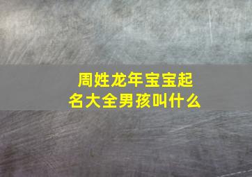 周姓龙年宝宝起名大全男孩叫什么