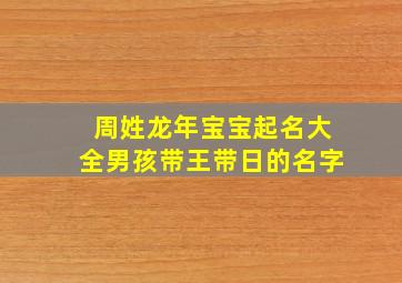 周姓龙年宝宝起名大全男孩带王带日的名字