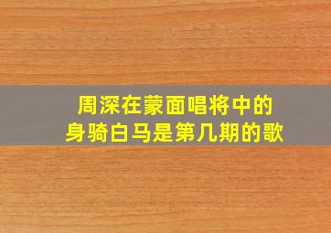 周深在蒙面唱将中的身骑白马是第几期的歌