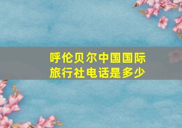 呼伦贝尔中国国际旅行社电话是多少