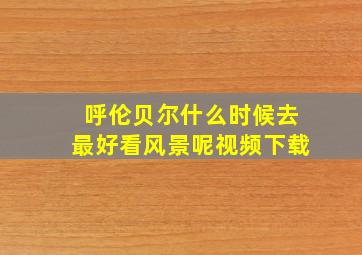 呼伦贝尔什么时候去最好看风景呢视频下载