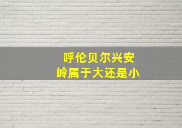 呼伦贝尔兴安岭属于大还是小