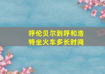 呼伦贝尔到呼和浩特坐火车多长时间