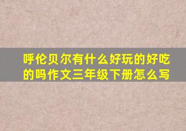 呼伦贝尔有什么好玩的好吃的吗作文三年级下册怎么写