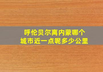 呼伦贝尔离内蒙哪个城市近一点呢多少公里