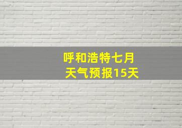 呼和浩特七月天气预报15天