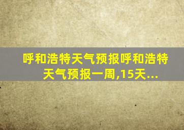 呼和浩特天气预报呼和浩特天气预报一周,15天...