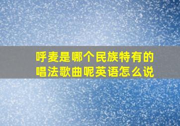 呼麦是哪个民族特有的唱法歌曲呢英语怎么说