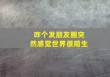 咋个发朋友圈突然感觉世界很陌生