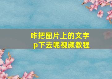 咋把图片上的文字p下去呢视频教程