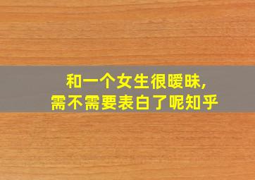 和一个女生很暧昧,需不需要表白了呢知乎